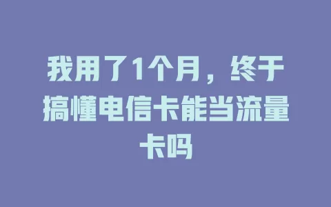 我用了1个月，终于搞懂电信卡能当流量卡吗