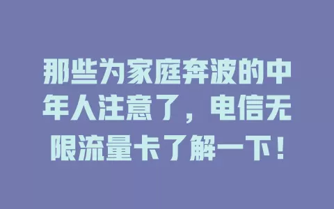 那些为家庭奔波的中年人注意了，电信无限流量卡了解一下！