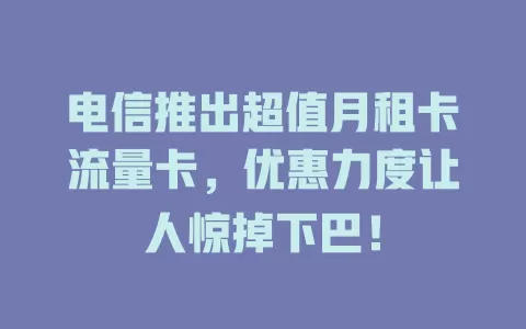 电信推出超值月租卡流量卡，优惠力度让人惊掉下巴！