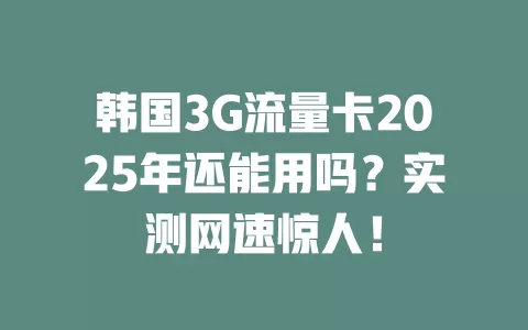 韩国3G流量卡2025年还能用吗？实测网速惊人！