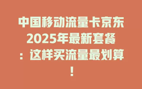 中国移动流量卡京东2025年最新套餐：这样买流量最划算！
