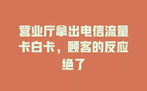 营业厅拿出电信流量卡白卡，顾客的反应绝了