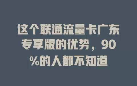 这个联通流量卡广东专享版的优势，90%的人都不知道