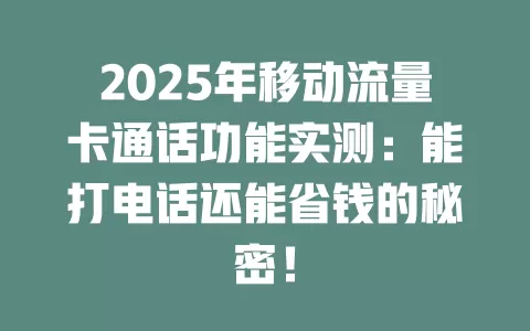 2025年移动流量卡通话功能实测：能打电话还能省钱的秘密！