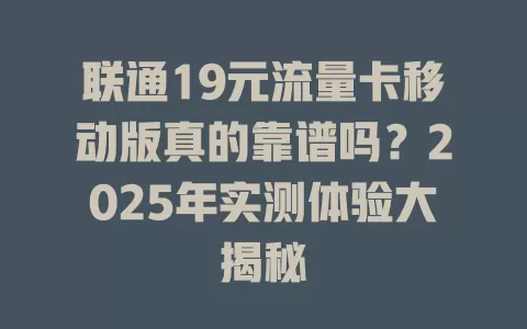 联通19元流量卡移动版真的靠谱吗？2025年实测体验大揭秘