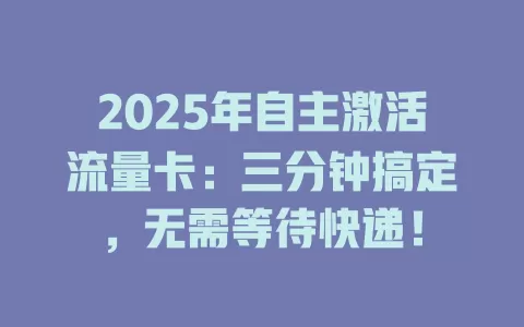 2025年自主激活流量卡：三分钟搞定，无需等待快递！