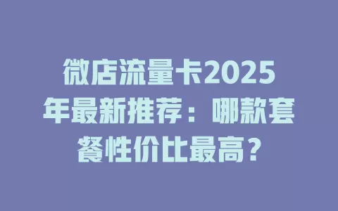 微店流量卡2025年最新推荐：哪款套餐性价比最高？