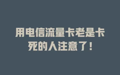 用电信流量卡老是卡死的人注意了！