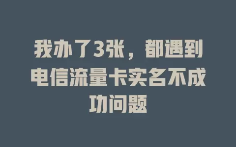 我办了3张，都遇到电信流量卡实名不成功问题
