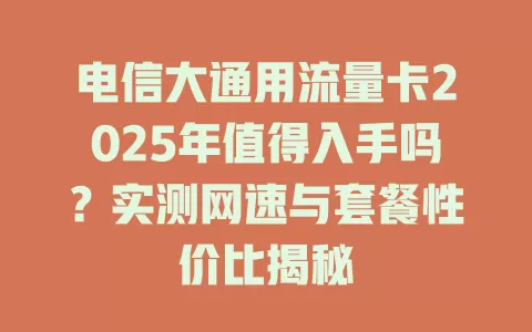 电信大通用流量卡2025年值得入手吗？实测网速与套餐性价比揭秘