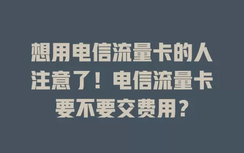 想用电信流量卡的人注意了！电信流量卡要不要交费用？