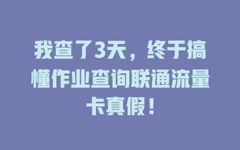 我查了3天，终于搞懂作业查询联通流量卡真假！