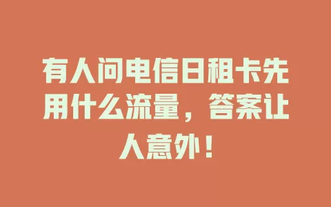 有人问电信日租卡先用什么流量，答案让人意外！