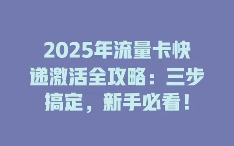2025年流量卡快递激活全攻略：三步搞定，新手必看！