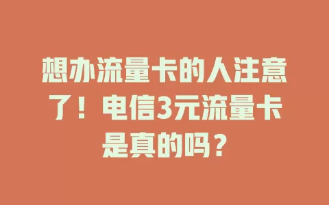 想办流量卡的人注意了！电信3元流量卡是真的吗？