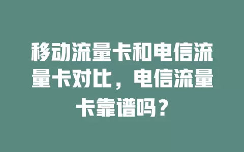 移动流量卡和电信流量卡对比，电信流量卡靠谱吗？