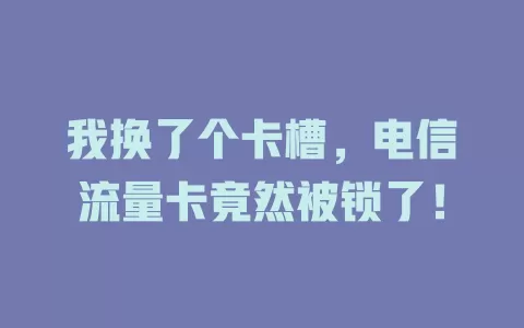 我换了个卡槽，电信流量卡竟然被锁了！