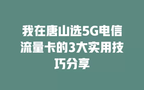 我在唐山选5G电信流量卡的3大实用技巧分享