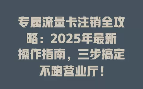 专属流量卡注销全攻略：2025年最新操作指南，三步搞定不跑营业厅！