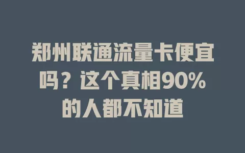 郑州联通流量卡便宜吗？这个真相90%的人都不知道