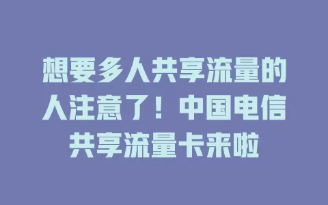 想要多人共享流量的人注意了！中国电信共享流量卡来啦