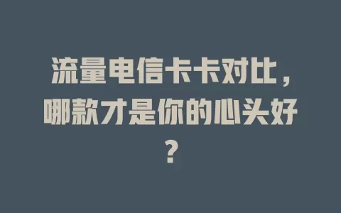 流量电信卡卡对比，哪款才是你的心头好？