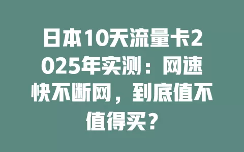 日本10天流量卡2025年实测：网速快不断网，到底值不值得买？