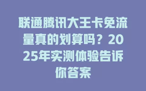 联通腾讯大王卡免流量真的划算吗？2025年实测体验告诉你答案