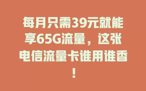 每月只需39元就能享65G流量，这张电信流量卡谁用谁香！
