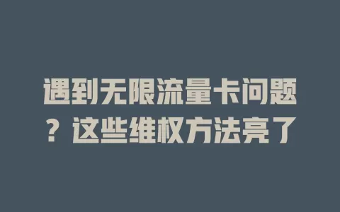 遇到无限流量卡问题？这些维权方法亮了