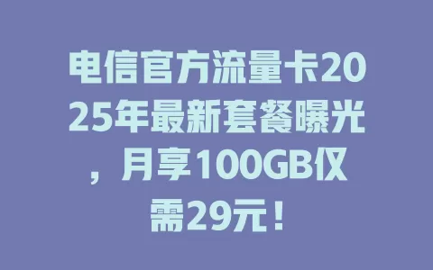 电信官方流量卡2025年最新套餐曝光，月享100GB仅需29元！