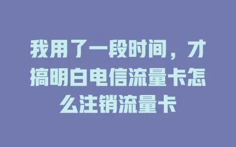 我用了一段时间，才搞明白电信流量卡怎么注销流量卡
