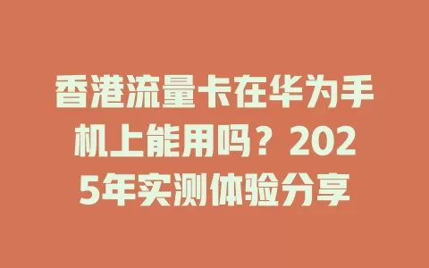 香港流量卡在华为手机上能用吗？2025年实测体验分享