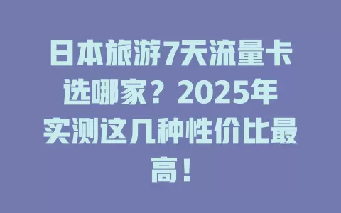 日本旅游7天流量卡选哪家？2025年实测这几种性价比最高！