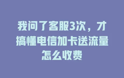 我问了客服3次，才搞懂电信加卡送流量怎么收费