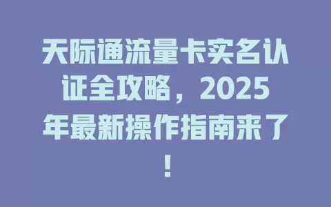 天际通流量卡实名认证全攻略，2025年最新操作指南来了！