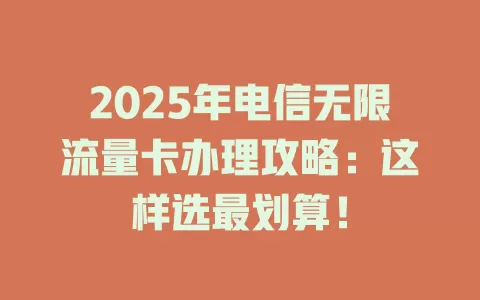 2025年电信无限流量卡办理攻略：这样选最划算！