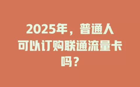 2025年，普通人可以订购联通流量卡吗？