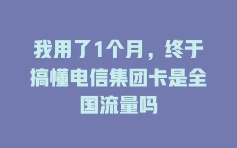 我用了1个月，终于搞懂电信集团卡是全国流量吗