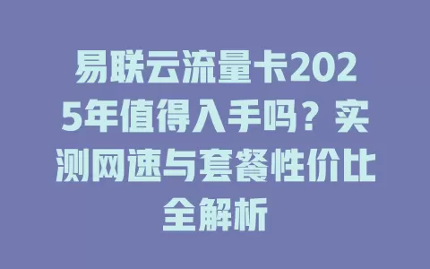 易联云流量卡2025年值得入手吗？实测网速与套餐性价比全解析