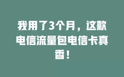 我用了3个月，这款电信流量包电信卡真香！