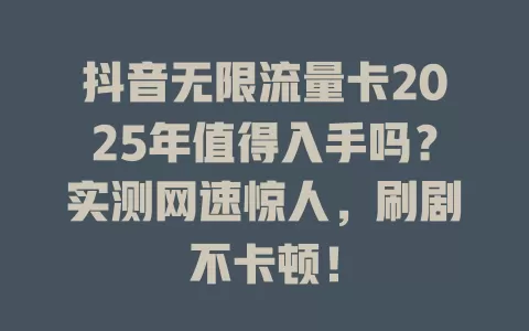 抖音无限流量卡2025年值得入手吗？实测网速惊人，刷剧不卡顿！