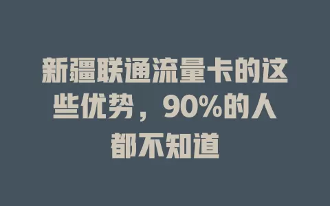 新疆联通流量卡的这些优势，90%的人都不知道