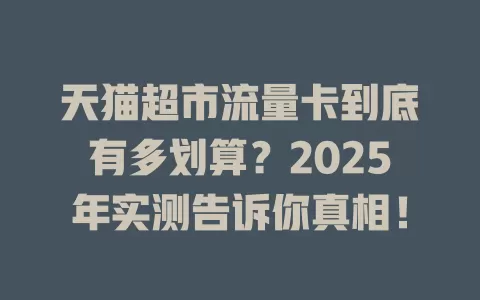 天猫超市流量卡到底有多划算？2025年实测告诉你真相！