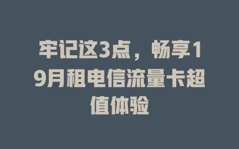 牢记这3点，畅享19月租电信流量卡超值体验