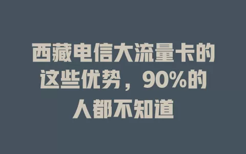 西藏电信大流量卡的这些优势，90%的人都不知道
