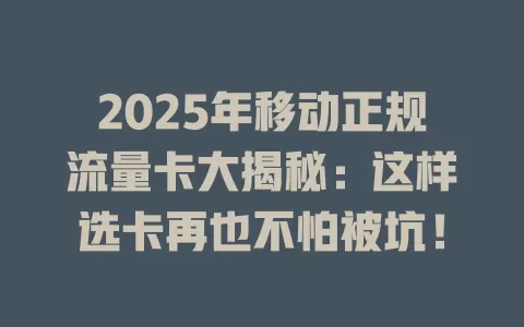 2025年移动正规流量卡大揭秘：这样选卡再也不怕被坑！
