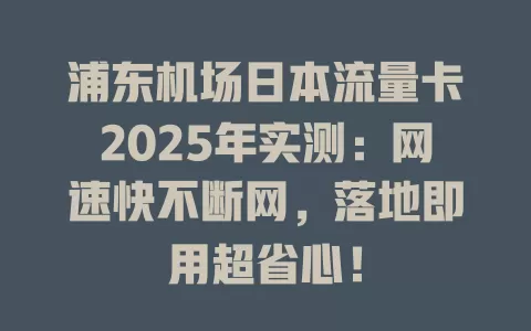 浦东机场日本流量卡2025年实测：网速快不断网，落地即用超省心！