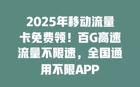 2025年移动流量卡免费领！百G高速流量不限速，全国通用不限APP