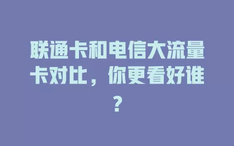 联通卡和电信大流量卡对比，你更看好谁？